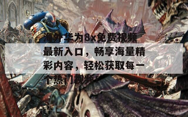 海外华为8x免费视频最新入口，畅享海量精彩内容，轻松获取每一个热门视频！