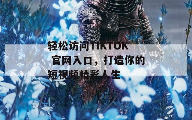 轻松访问TIKTOK 官网入口，打造你的短视频精彩人生  第1张