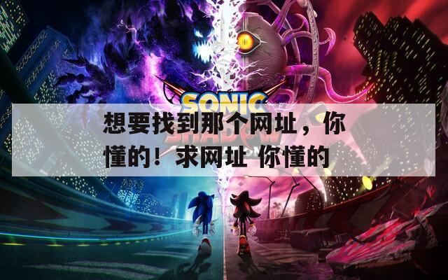 想要找到那个网址，你懂的！求网址 你懂的  第1张