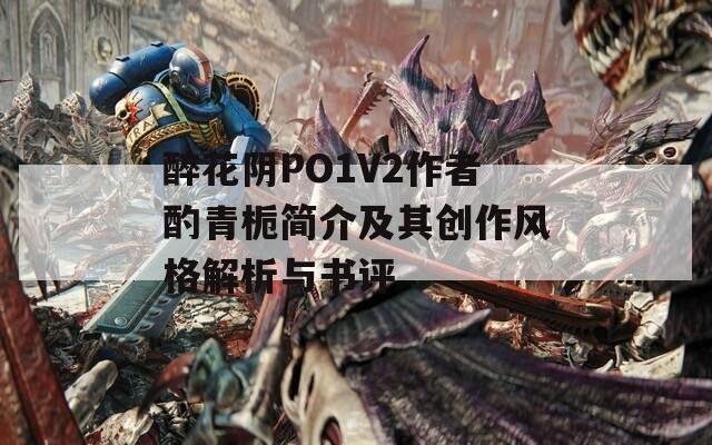 醉花阴PO1V2作者酌青栀简介及其创作风格解析与书评  第1张