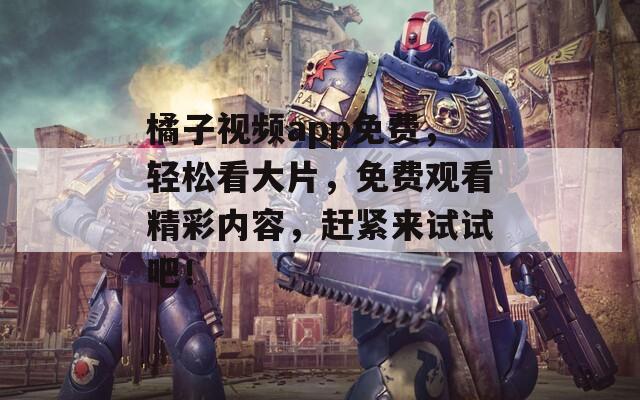 橘子视频app免费，轻松看大片，免费观看精彩内容，赶紧来试试吧！  第1张