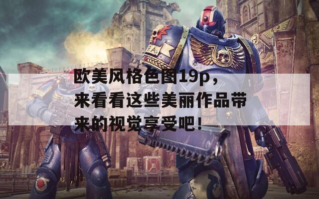 欧美风格色图19p，来看看这些美丽作品带来的视觉享受吧！  第1张