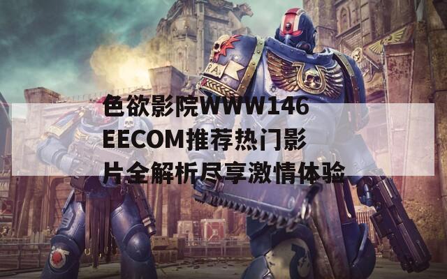 色欲影院WWW146EECOM推荐热门影片全解析尽享激情体验  第1张