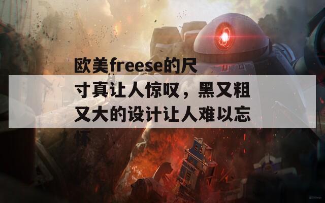 欧美freese的尺寸真让人惊叹，黑又粗又大的设计让人难以忘怀  第1张