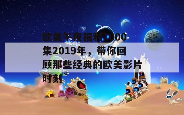 欧美午夜福利1000集2019年，带你回顾那些经典的欧美影片时刻  第1张