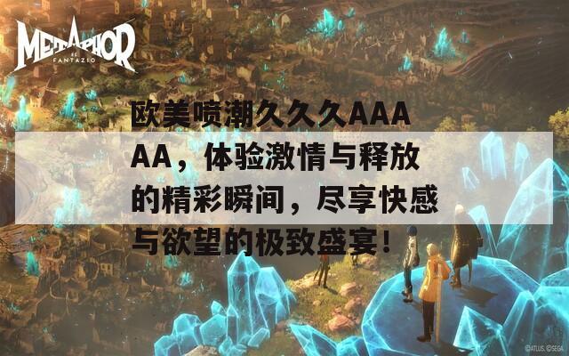 欧美喷潮久久久AAAAA，体验激情与释放的精彩瞬间，尽享快感与欲望的极致盛宴！  第1张