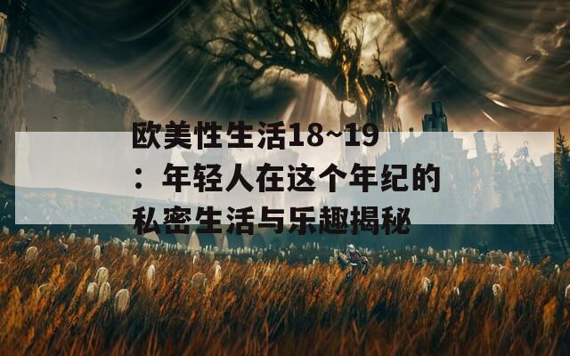 欧美性生活18~19：年轻人在这个年纪的私密生活与乐趣揭秘  第1张