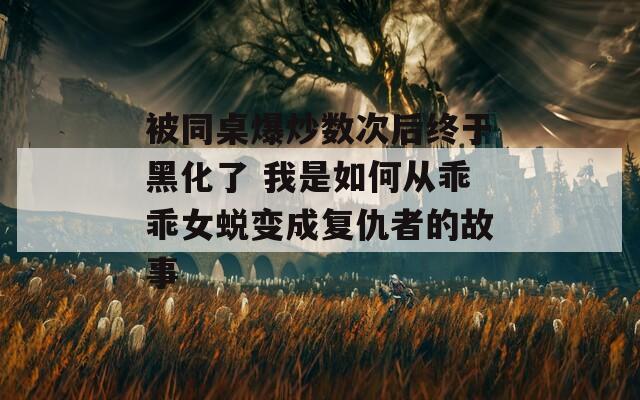 被同桌爆炒数次后终于黑化了 我是如何从乖乖女蜕变成复仇者的故事  第1张