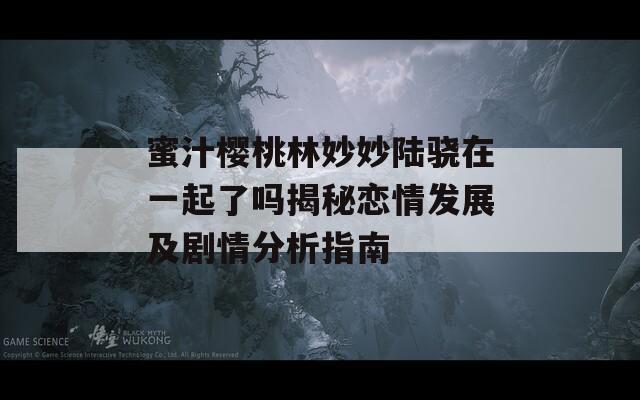 蜜汁樱桃林妙妙陆骁在一起了吗揭秘恋情发展及剧情分析指南