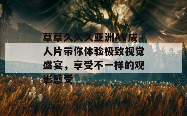草草久久久亚洲AV成人片带你体验极致视觉盛宴，享受不一样的观影感受