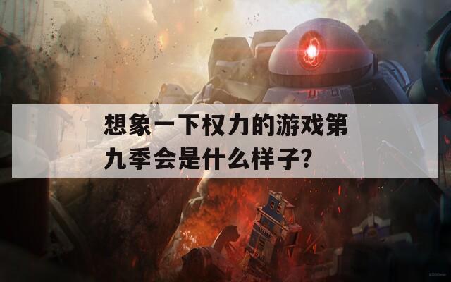 想象一下权力的游戏第九季会是什么样子？  第1张