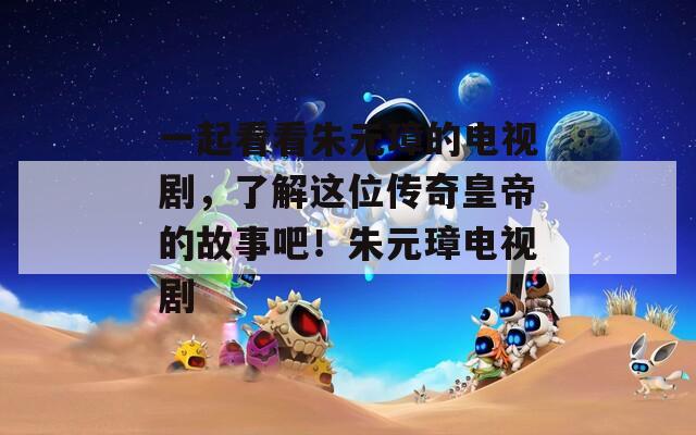 一起看看朱元璋的电视剧，了解这位传奇皇帝的故事吧！朱元璋电视剧  第1张