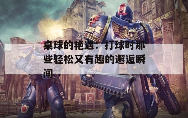 桌球的艳遇：打球时那些轻松又有趣的邂逅瞬间  第1张