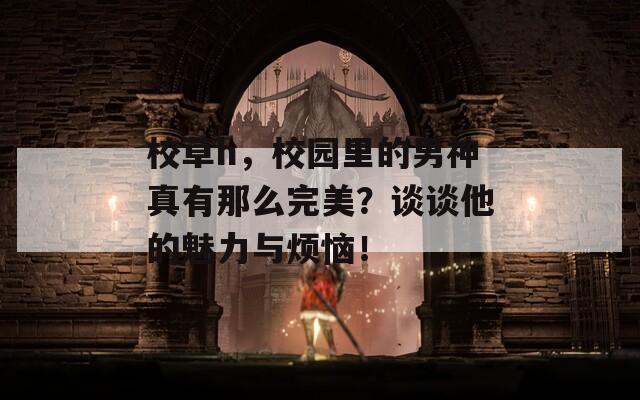 校草h，校园里的男神真有那么完美？谈谈他的魅力与烦恼！  第1张