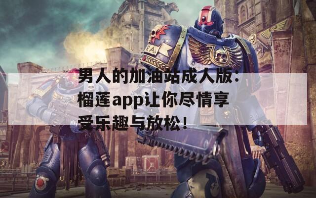 男人的加油站成人版：榴莲app让你尽情享受乐趣与放松！  第1张