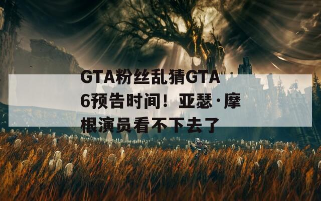 GTA粉丝乱猜GTA6预告时间！亚瑟·摩根演员看不下去了  第1张