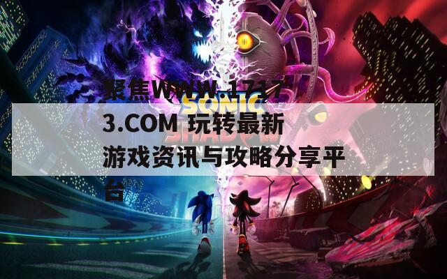 聚焦WWW.17173.COM 玩转最新游戏资讯与攻略分享平台  第1张