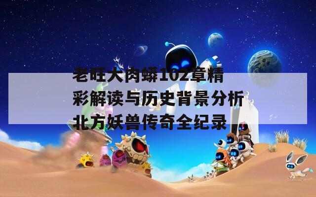 老旺大肉蟒102章精彩解读与历史背景分析北方妖兽传奇全纪录