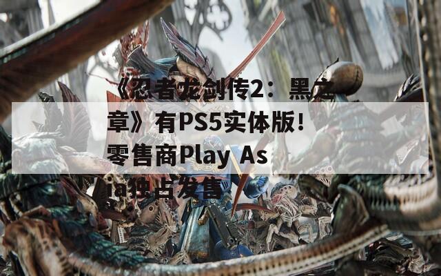 《忍者龙剑传2：黑之章》有PS5实体版！零售商Play Asia独占发售