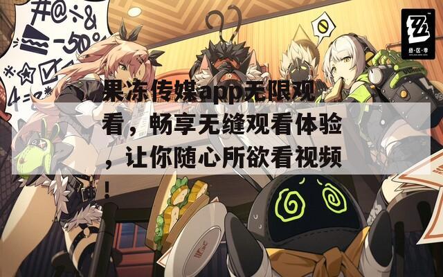 果冻传媒app无限观看，畅享无缝观看体验，让你随心所欲看视频！  第1张