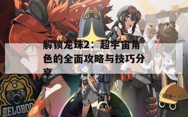解锁龙珠2：超宇宙角色的全面攻略与技巧分享  第1张