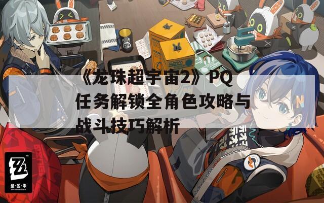 《龙珠超宇宙2》PQ任务解锁全角色攻略与战斗技巧解析