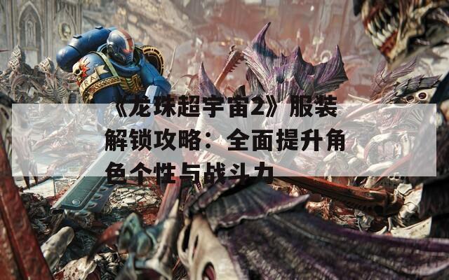 《龙珠超宇宙2》服装解锁攻略：全面提升角色个性与战斗力