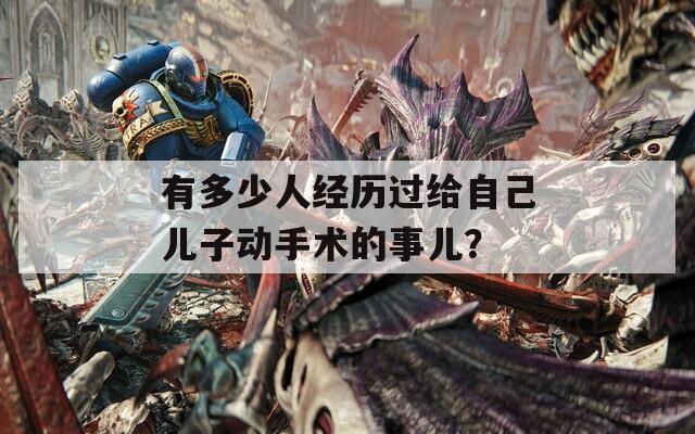 有多少人经历过给自己儿子动手术的事儿？  第1张