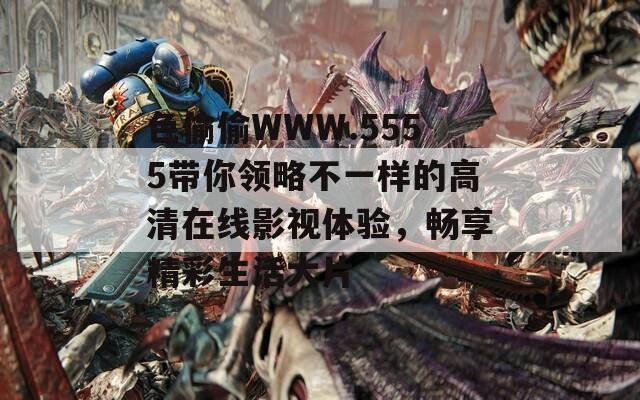 色偷偷WWW.5555带你领略不一样的高清在线影视体验，畅享精彩生活大片  第1张