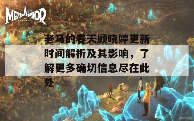 老马的春天顾晓婷更新时间解析及其影响，了解更多确切信息尽在此处  第1张