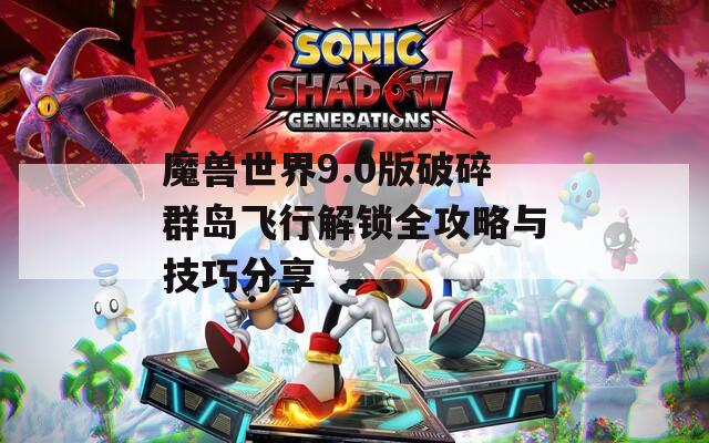 魔兽世界9.0版破碎群岛飞行解锁全攻略与技巧分享