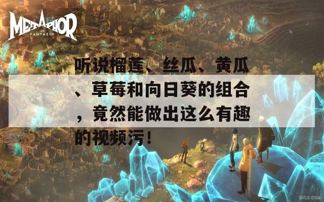 听说榴莲、丝瓜、黄瓜、草莓和向日葵的组合，竟然能做出这么有趣的视频污！  第1张