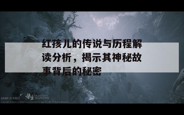 红孩儿的传说与历程解读分析，揭示其神秘故事背后的秘密  第1张