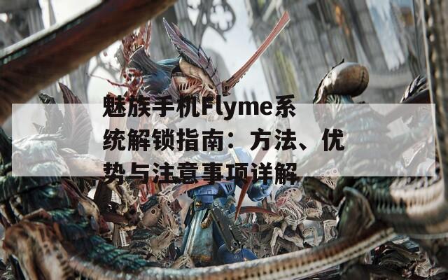 魅族手机Flyme系统解锁指南：方法、优势与注意事项详解