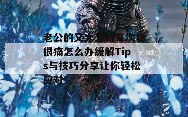 老公的又大又粗每次都很痛怎么办缓解Tips与技巧分享让你轻松应对  第1张