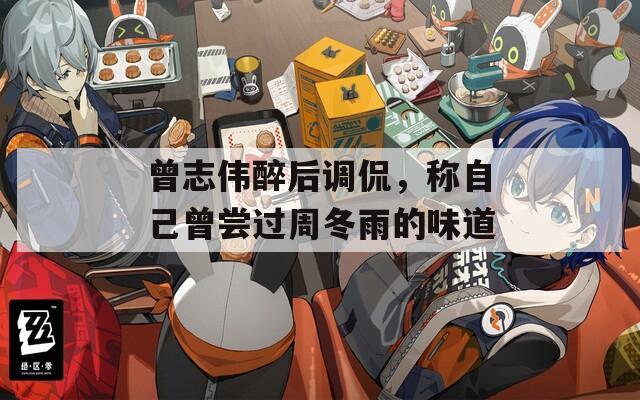 曾志伟醉后调侃，称自己曾尝过周冬雨的味道  第1张