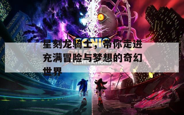 星刻龙骑士，带你走进充满冒险与梦想的奇幻世界