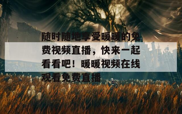 随时随地享受暖暖的免费视频直播，快来一起看看吧！暖暖视频在线观看免费直播  第1张