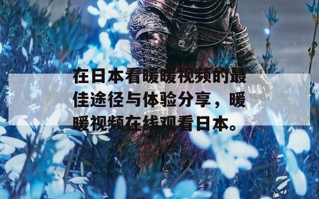 在日本看暖暖视频的最佳途径与体验分享，暖暖视频在线观看日本。  第1张