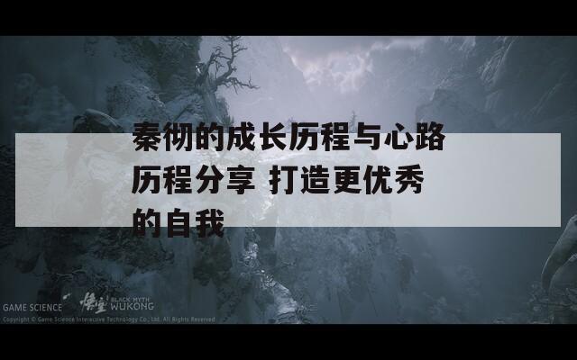 秦彻的成长历程与心路历程分享 打造更优秀的自我  第1张