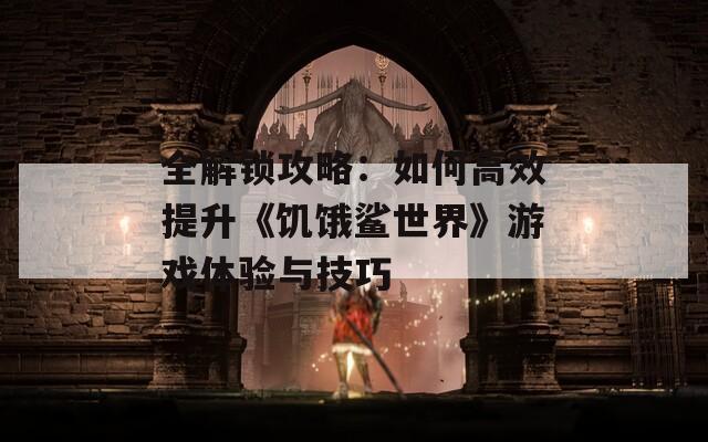 全解锁攻略：如何高效提升《饥饿鲨世界》游戏体验与技巧  第1张