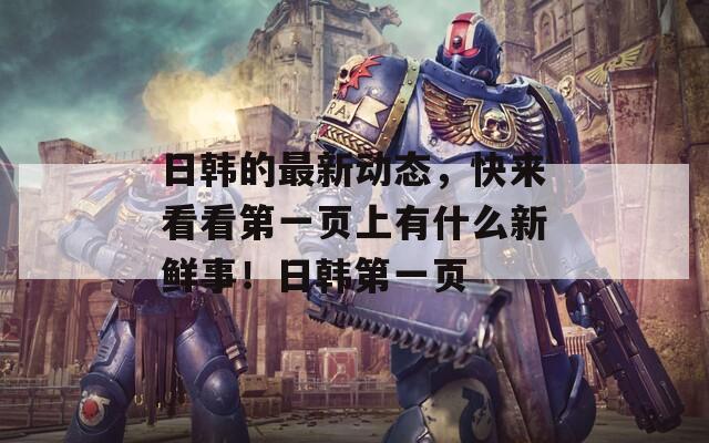 日韩的最新动态，快来看看第一页上有什么新鲜事！日韩第一页  第1张