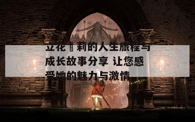 立花瑠莉的人生旅程与成长故事分享 让您感受她的魅力与激情