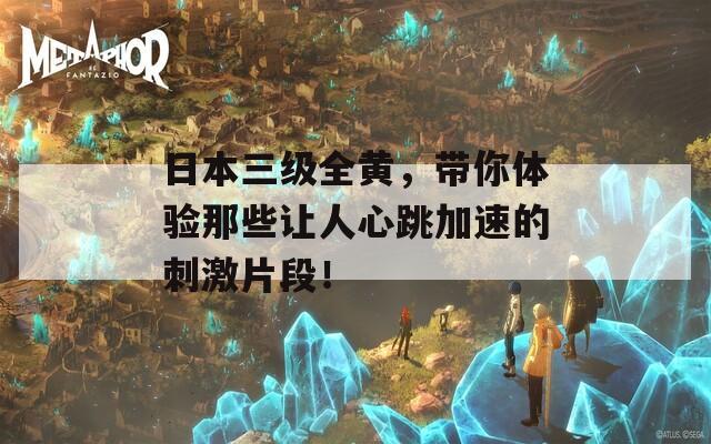 日本三级全黄，带你体验那些让人心跳加速的刺激片段！  第1张
