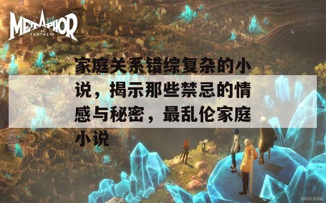 家庭关系错综复杂的小说，揭示那些禁忌的情感与秘密，最乱伦家庭小说  第1张