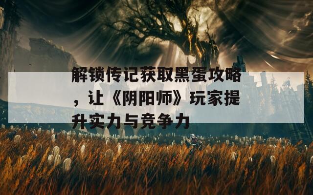 解锁传记获取黑蛋攻略，让《阴阳师》玩家提升实力与竞争力  第1张