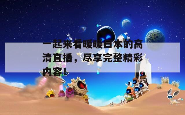 一起来看暖暖日本的高清直播，尽享完整精彩内容！