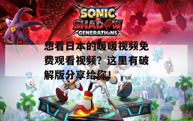 想看日本的暖暖视频免费观看视频？这里有破解版分享给你！