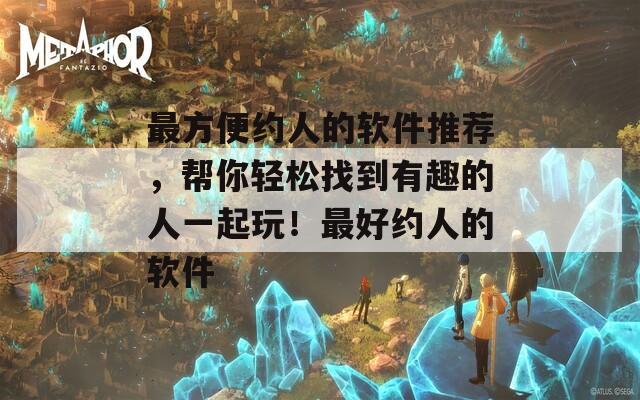 最方便约人的软件推荐，帮你轻松找到有趣的人一起玩！最好约人的软件