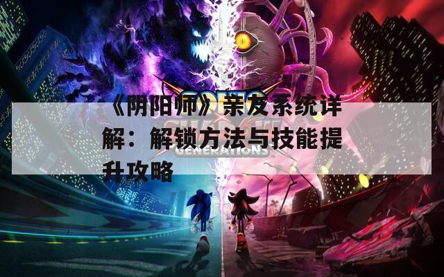 《阴阳师》亲友系统详解：解锁方法与技能提升攻略  第1张